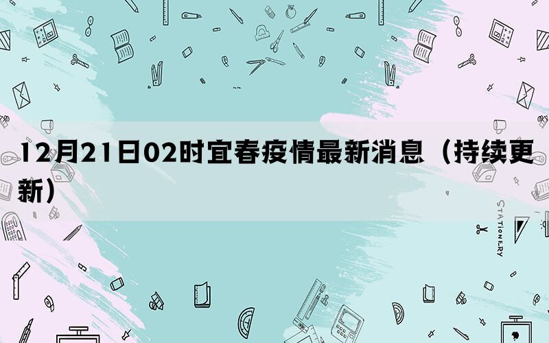 12月21日02時(shí)宜春疫情最新消息（持續(xù)更新）