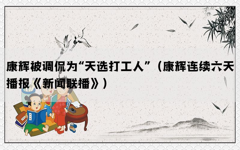 康輝被調(diào)侃為“天選打工人”（康輝連續(xù)六天播報(bào)《新聞聯(lián)播》）