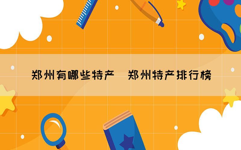鄭州有哪些特產(chǎn)（鄭州特產(chǎn)排行榜）