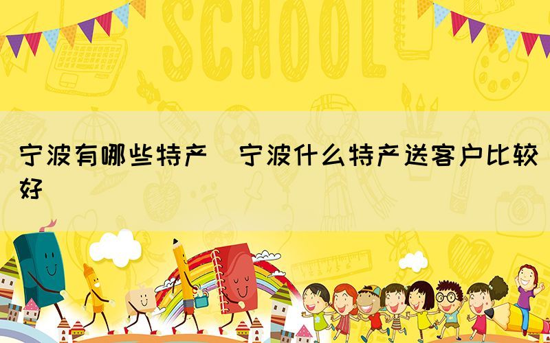 寧波有哪些特產(chǎn)(寧波什么特產(chǎn)送客戶比較好)