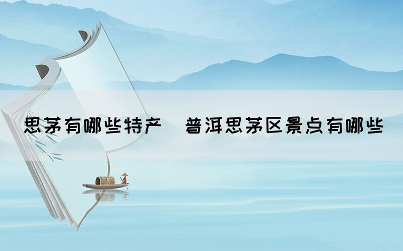 思茅有哪些特產(chǎn)(普洱思茅區(qū)景點有哪些)