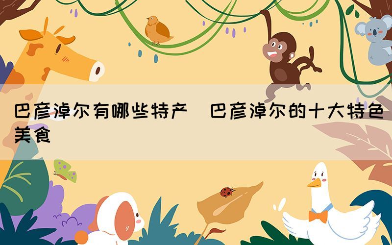 巴彥淖爾有哪些特產(chǎn)(巴彥淖爾的十大特色美食)