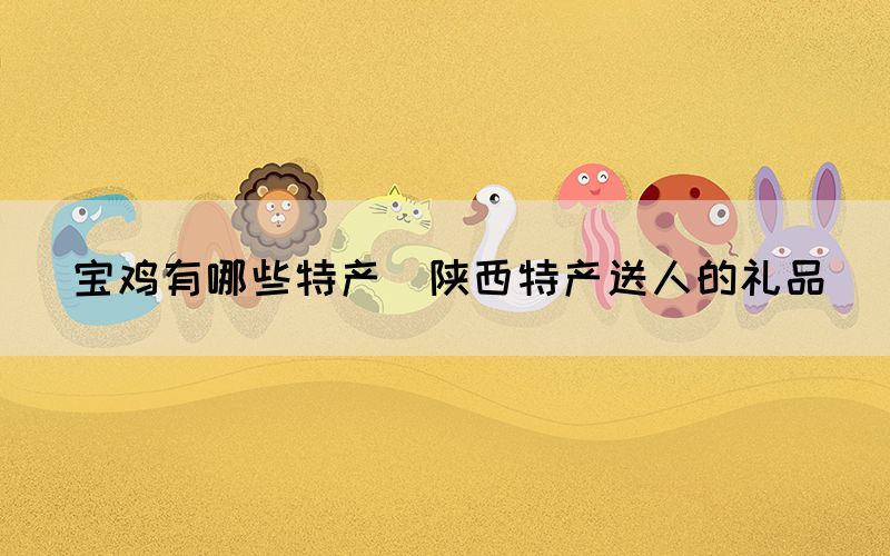 寶雞有哪些特產(chǎn)(陜西特產(chǎn)送人的禮品)