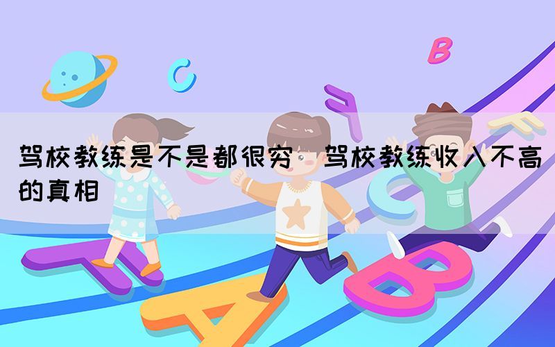 駕校教練是不是都很窮(駕校教練收入不高的真相)