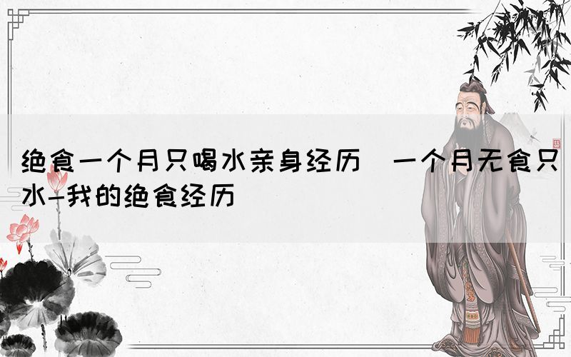 絕食一個月只喝水親身經(jīng)歷(一個月無食只水-我的絕食經(jīng)歷)