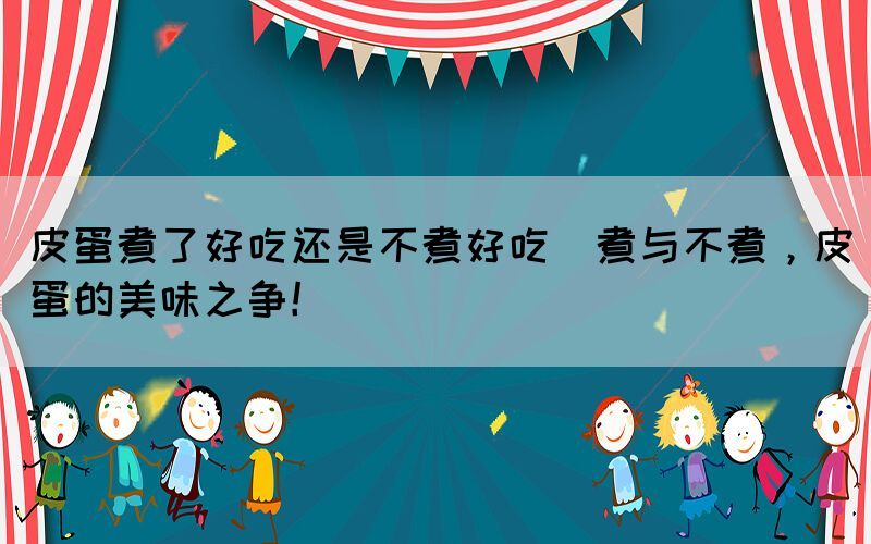 皮蛋煮了好吃還是不煮好吃(煮與不煮，皮蛋的美味之爭！)