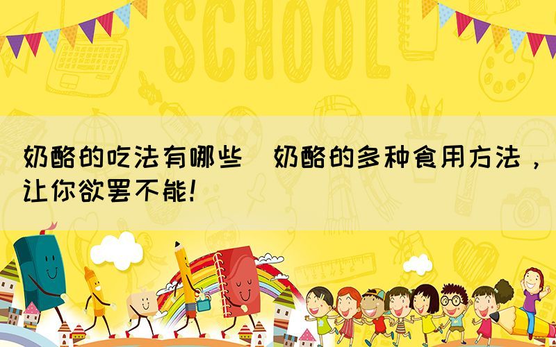 奶酪的吃法有哪些(奶酪的多種食用方法，讓你欲罷不能！)