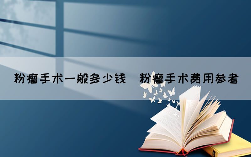 粉瘤手術(shù)一般多少錢(粉瘤手術(shù)費(fèi)用參考)