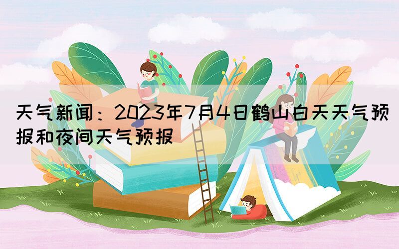 天氣新聞：2023年7月4日鶴山白天天氣預(yù)報(bào)和夜間天氣預(yù)報(bào)