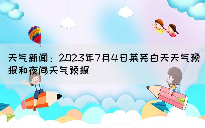 天氣新聞：2023年7月4日萊蕪白天天氣預報和夜間天氣預報