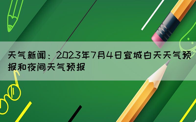 天氣新聞：2023年7月4日宜城白天天氣預報和夜間天氣預報