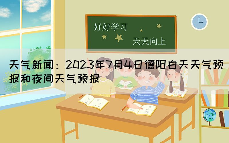 天氣新聞：2023年7月4日德陽白天天氣預報和夜間天氣預報
