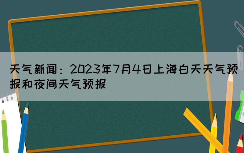 天氣新聞：2023年7月4日上海白天天氣預報和夜間天氣預報