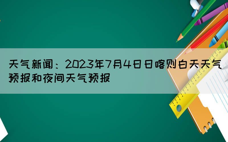 天氣新聞：2023年7月4日日喀則白天天氣預報和夜間天氣預報