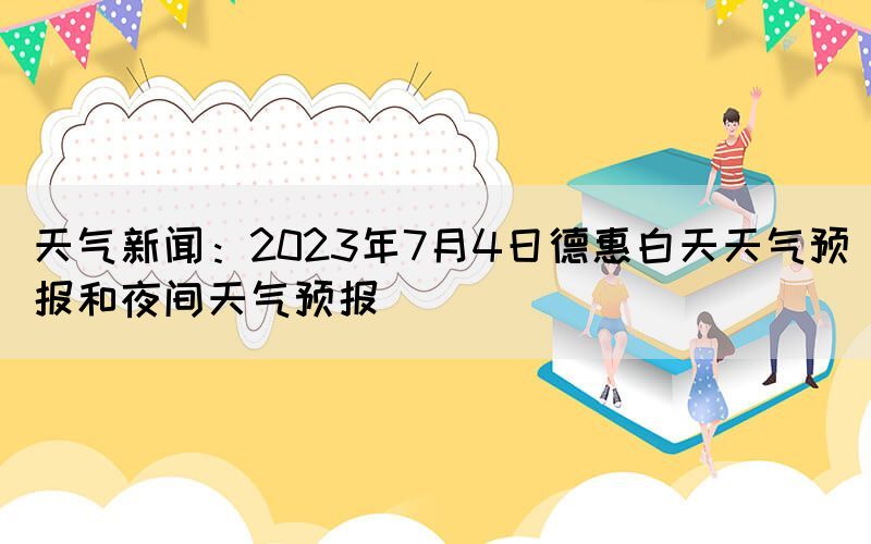 天氣新聞：2023年7月4日德惠白天天氣預報和夜間天氣預報