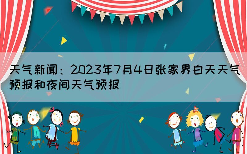 天氣新聞：2023年7月4日張家界白天天氣預報和夜間天氣預報