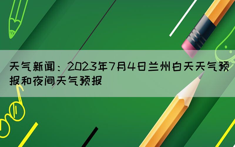 天氣新聞：2023年7月4日蘭州白天天氣預報和夜間天氣預報