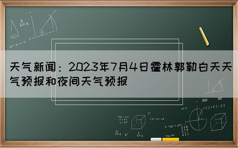 天氣新聞：2023年7月4日霍林郭勒白天天氣預報和夜間天氣預報