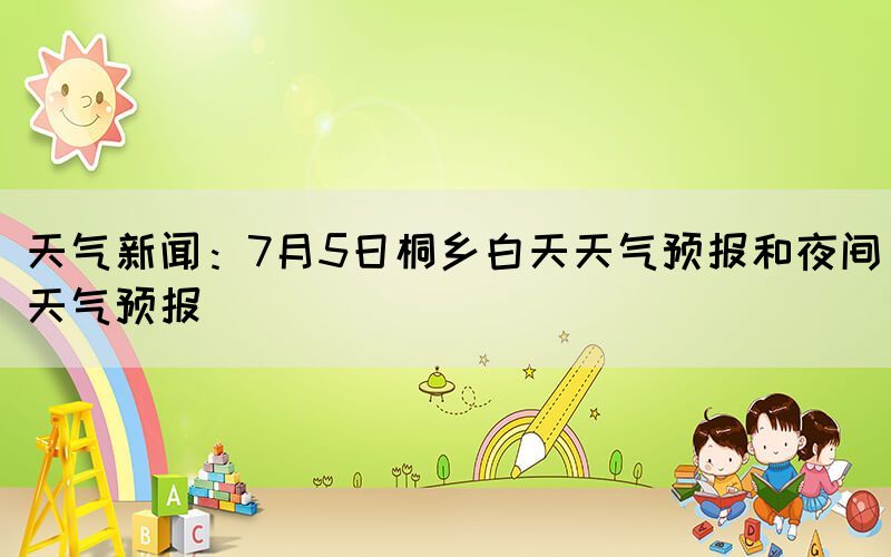 天氣新聞：7月5日桐鄉(xiāng)白天天氣預報和夜間天氣預報