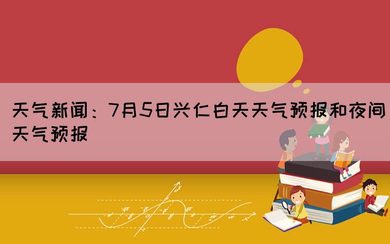 天氣新聞：7月5日興仁白天天氣預報和夜間天氣預報