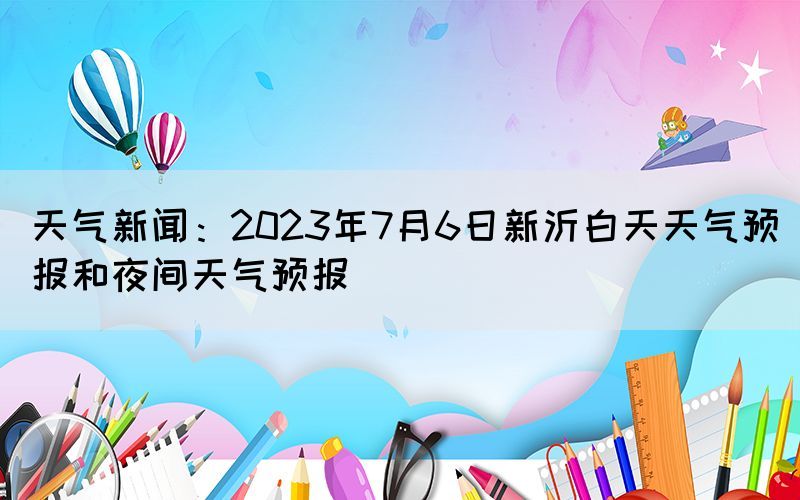 天氣新聞：2023年7月6日新沂白天天氣預報和夜間天氣預報