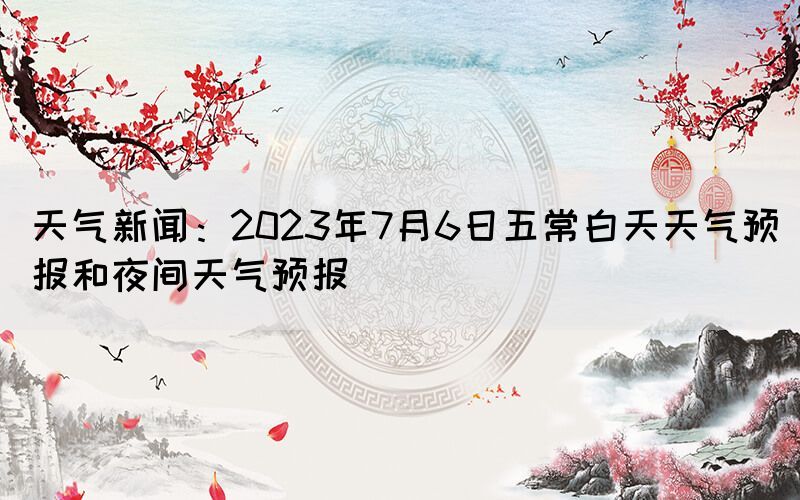 天氣新聞：2023年7月6日五常白天天氣預(yù)報(bào)和夜間天氣預(yù)報(bào)