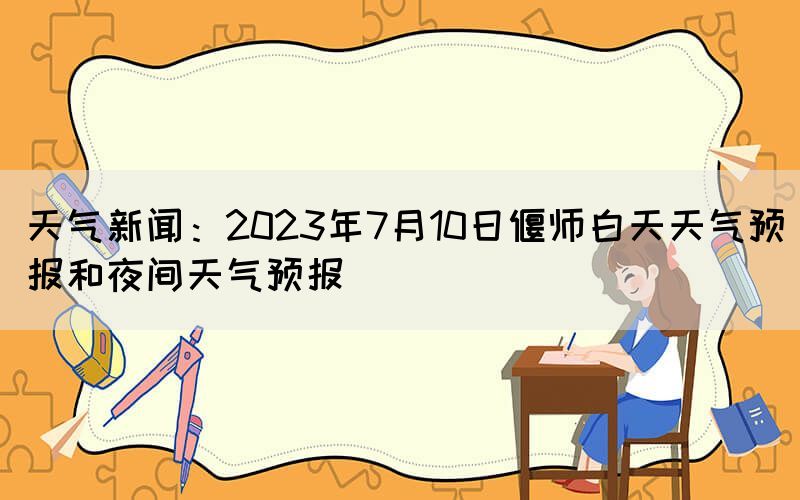 天氣新聞：2023年7月10日偃師白天天氣預報和夜間天氣預報