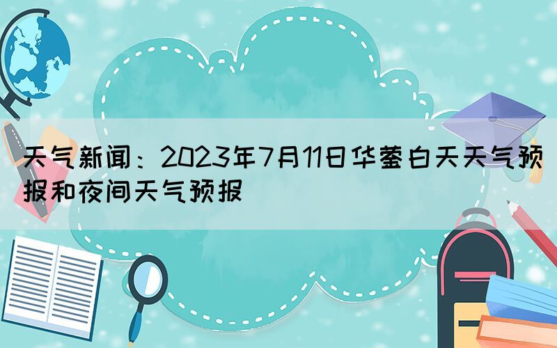 天氣新聞：2023年7月11日華鎣白天天氣預報和夜間天氣預報