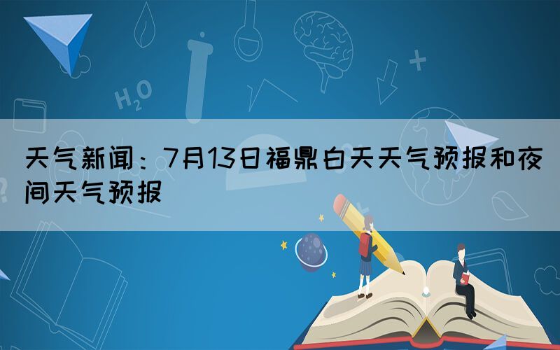 天氣新聞：7月13日福鼎白天天氣預(yù)報(bào)和夜間天氣預(yù)報(bào)