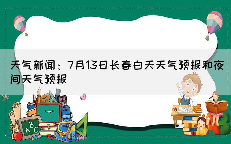 天氣新聞：7月13日長春白天天氣預(yù)報(bào)和夜間天氣預(yù)報(bào)