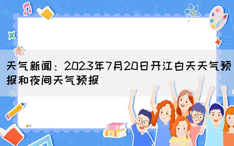 天氣新聞：2023年7月20日開江白天天氣預(yù)報(bào)和夜間天氣預(yù)報(bào)