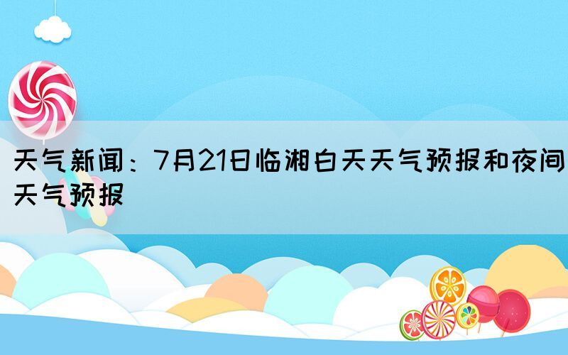 天氣新聞：7月21日臨湘白天天氣預報和夜間天氣預報