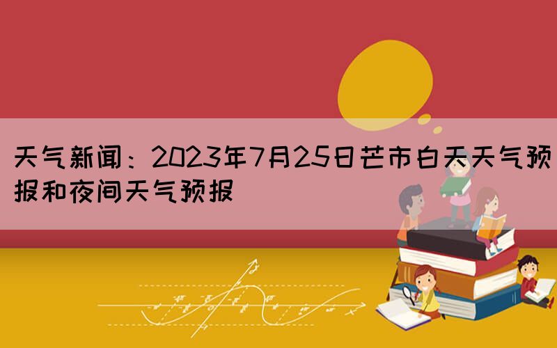 天氣新聞：2023年7月25日芒市白天天氣預(yù)報(bào)和夜間天氣預(yù)報(bào)