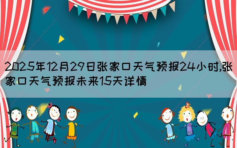 2025年12月29日張家口天氣預(yù)報(bào)24小時(shí),張家口天氣預(yù)報(bào)未來(lái)15天詳情