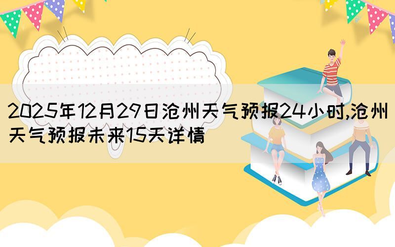 2025年12月29日滄州天氣預(yù)報(bào)24小時(shí),滄州天氣預(yù)報(bào)未來(lái)15天詳情