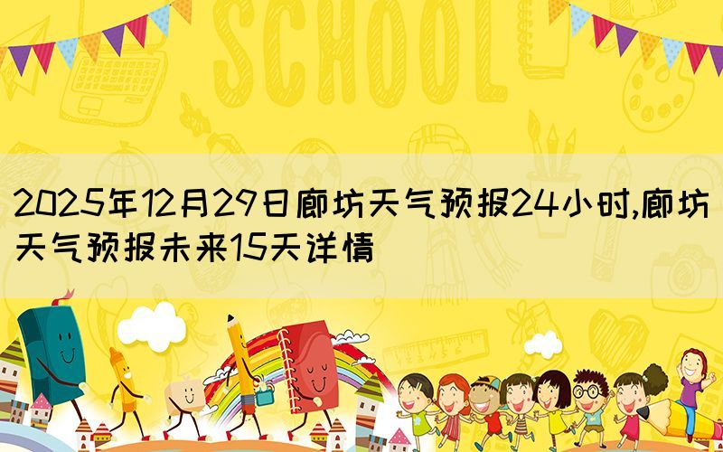 2025年12月29日廊坊天氣預(yù)報(bào)24小時(shí),廊坊天氣預(yù)報(bào)未來(lái)15天詳情