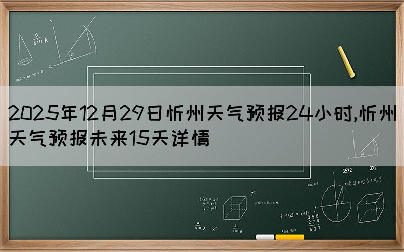 2025年12月29日忻州天氣預(yù)報(bào)24小時(shí),忻州天氣預(yù)報(bào)未來(lái)15天詳情
