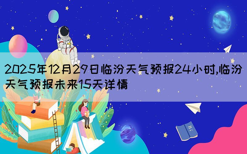 2025年12月29日臨汾天氣預(yù)報(bào)24小時(shí),臨汾天氣預(yù)報(bào)未來(lái)15天詳情