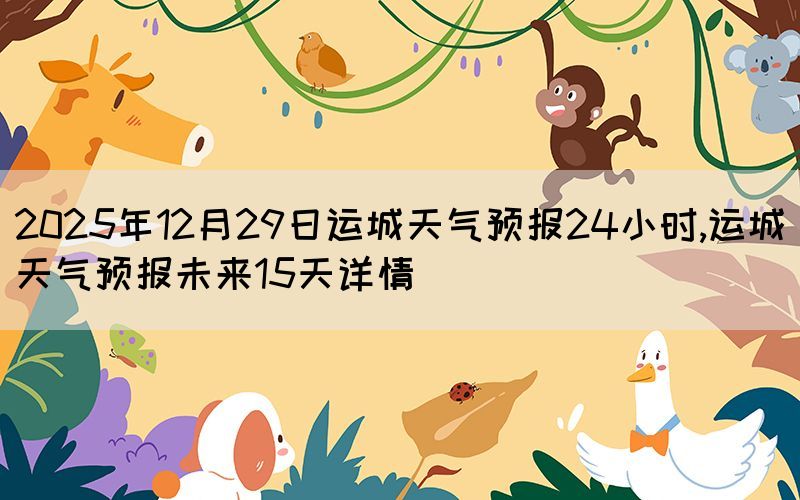 2025年12月29日運(yùn)城天氣預(yù)報(bào)24小時(shí),運(yùn)城天氣預(yù)報(bào)未來(lái)15天詳情
