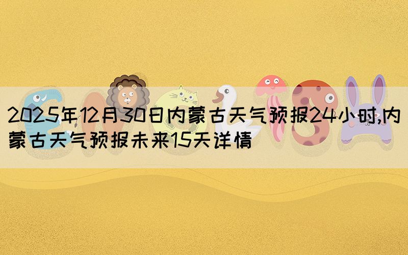 2025年12月30日內(nèi)蒙古天氣預(yù)報(bào)24小時(shí),內(nèi)蒙古天氣預(yù)報(bào)未來(lái)15天詳情
