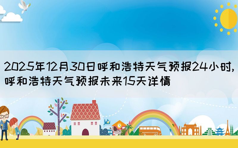 2025年12月30日呼和浩特天氣預(yù)報(bào)24小時(shí),呼和浩特天氣預(yù)報(bào)未來(lái)15天詳情