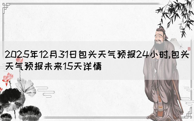 2025年12月31日包頭天氣預(yù)報(bào)24小時(shí),包頭天氣預(yù)報(bào)未來(lái)15天詳情