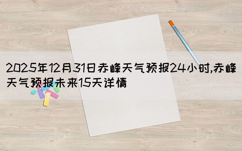 2025年12月31日赤峰天氣預(yù)報(bào)24小時(shí),赤峰天氣預(yù)報(bào)未來(lái)15天詳情